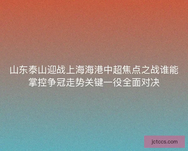 山东泰山迎战上海海港中超焦点之战谁能掌控争冠走势关键一役全面对决